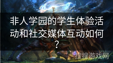 非人学园的学生体验活动和社交媒体互动如何？