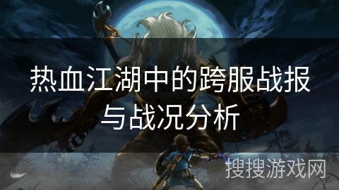 热血江湖中的跨服战报与战况分析