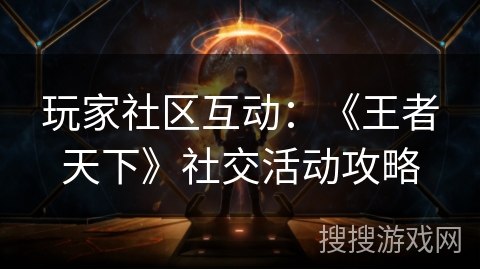 玩家社区互动：《王者天下》社交活动攻略