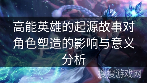 高能英雄的起源故事对角色塑造的影响与意义分析