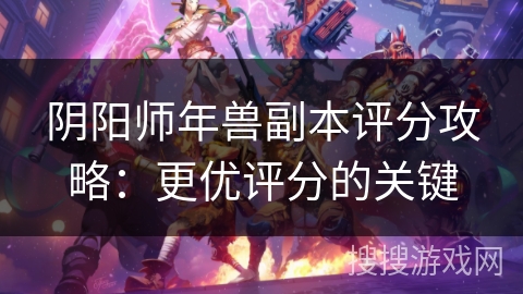 阴阳师年兽副本评分攻略:更优评分的关键 阴阳师年兽副本评分攻略:更优评分的关键
