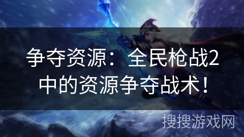 争夺资源：全民枪战2中的资源争夺战术！