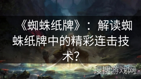 《蜘蛛纸牌》：解读蜘蛛纸牌中的精彩连击技术？