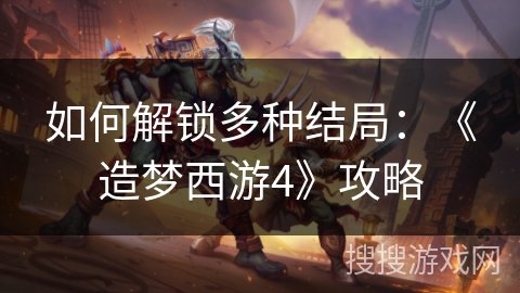 如何解锁多种结局：《造梦西游4》攻略