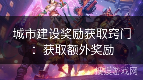 城市建设奖励获取窍门:获取额外奖励 城市建设奖励获取窍门:获取额外奖励