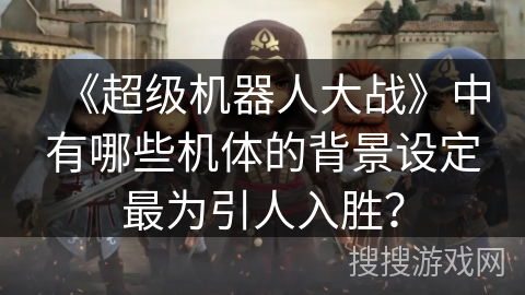 《超级机器人大战》中有哪些机体的背景设定最为引人入胜？