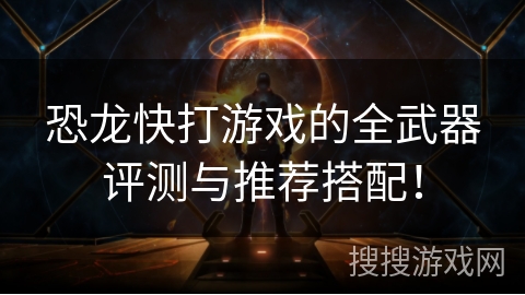 恐龙快打游戏的全武器评测与推荐搭配！