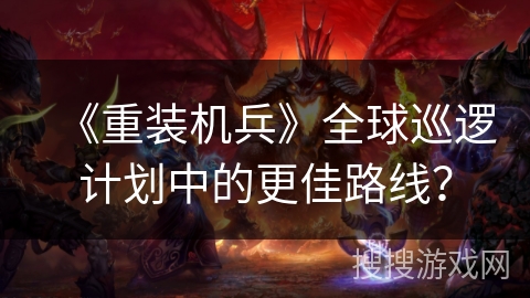 《重装机兵》全球巡逻计划中的更佳路线？