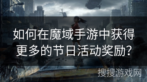 如何在魔域手游中获得更多的节日活动奖励？