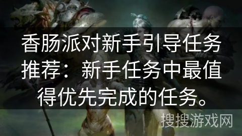 香肠派对新手引导任务推荐：新手任务中最值得优先完成的任务。