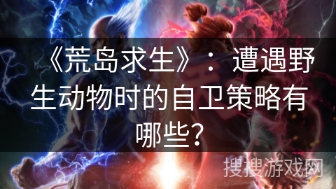 《荒岛求生》：遭遇野生动物时的自卫策略有哪些？