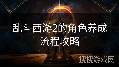 乱斗西游2的角色养成流程攻略 乱斗西游2的角色养成流程攻略