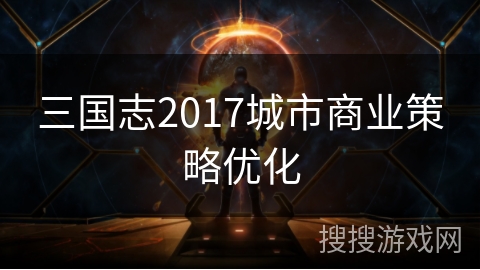 三国志2017城市商业策略优化 三国志2017城市商业策略优化