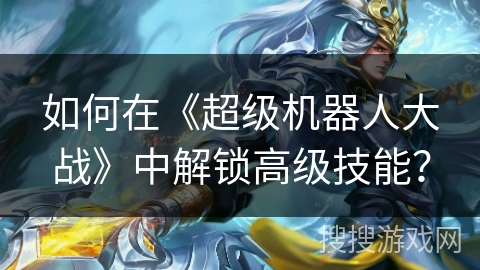 如何在《超级机器人大战》中解锁高级技能？