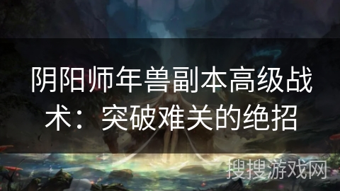 阴阳师年兽副本高级战术：突破难关的绝招