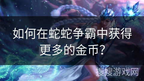 如何在蛇蛇争霸中获得更多的金币？