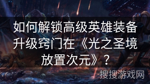 如何解锁高级英雄装备升级窍门在《光之圣境放置次元》？
