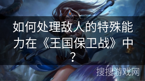 如何处理敌人的特殊能力在《王国保卫战》中？