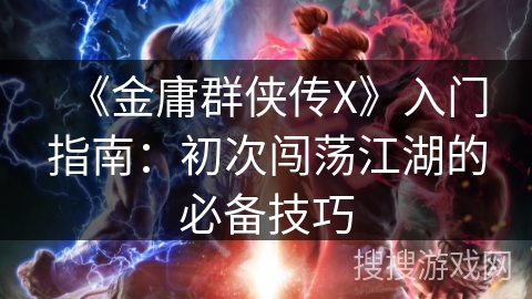 《金庸群侠传X》入门指南：初次闯荡江湖的必备技巧