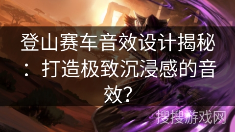 登山赛车音效设计揭秘：打造极致沉浸感的音效？
