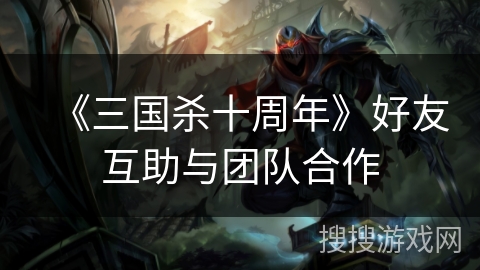 《三国杀十周年》好友互助与团队合作