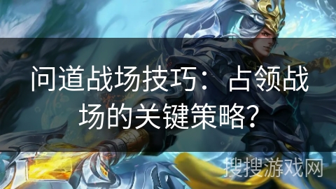问道战场技巧：占领战场的关键策略？