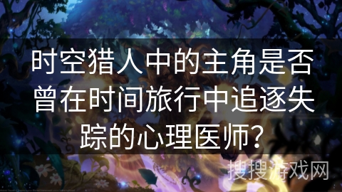 时空猎人中的主角是否曾在时间旅行中追逐失踪的心理医师？