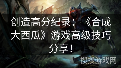 创造高分纪录：《合成大西瓜》游戏高级技巧分享！