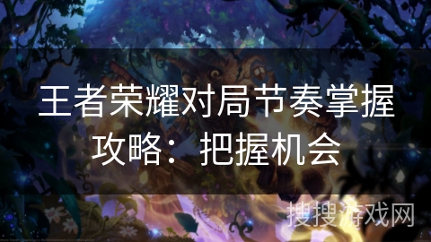 王者荣耀对局节奏掌握攻略：把握机会