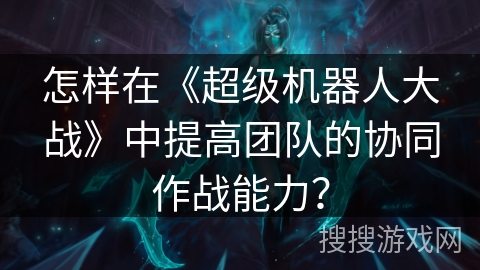 怎样在《超级机器人大战》中提高团队的协同作战能力？