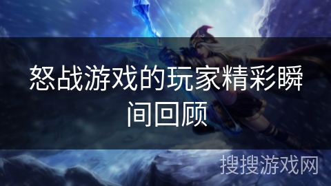 怒战游戏的玩家精彩瞬间回顾 怒战游戏的玩家精彩瞬间回顾