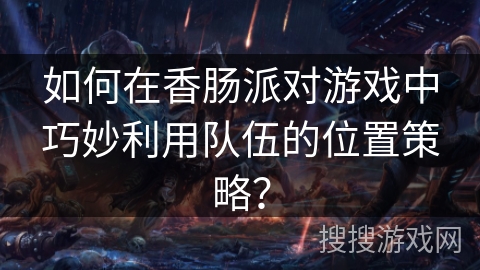 如何在香肠派对游戏中巧妙利用队伍的位置策略？