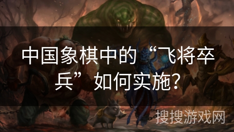 中国象棋中的“飞将卒兵”如何实施？