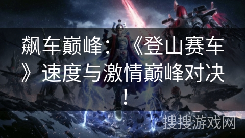 飙车巅峰:《登山赛车》速度与激情巅峰对决! 飙车巅峰:《登山赛车》速度与激情巅峰对决!