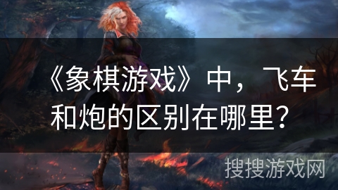 《象棋游戏》中，飞车和炮的区别在哪里？