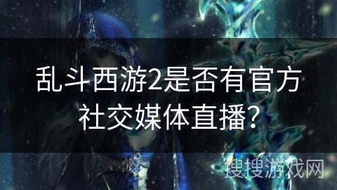 乱斗西游2是否有官方社交媒体直播？