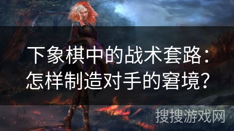 下象棋中的战术套路：怎样制造对手的窘境？