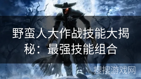 野蛮人大作战技能大揭秘：最强技能组合