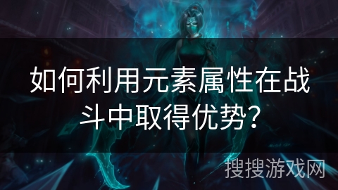 如何利用元素属性在战斗中取得优势？