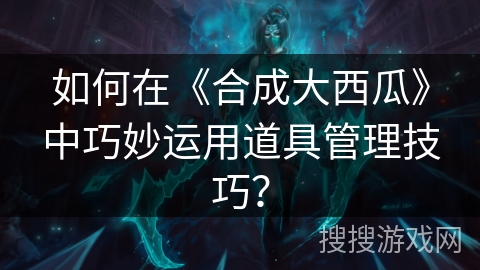 如何在《合成大西瓜》中巧妙运用道具管理技巧？