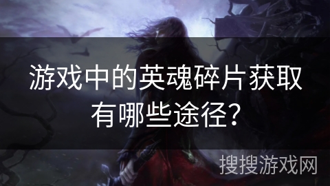 游戏中的英魂碎片获取有哪些途径？