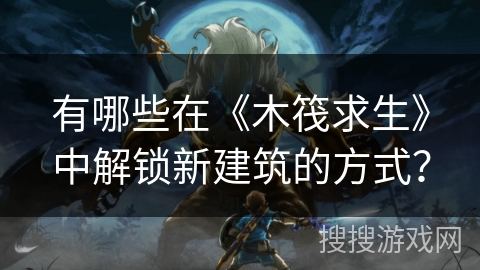 有哪些在《木筏求生》中解锁新建筑的方式？