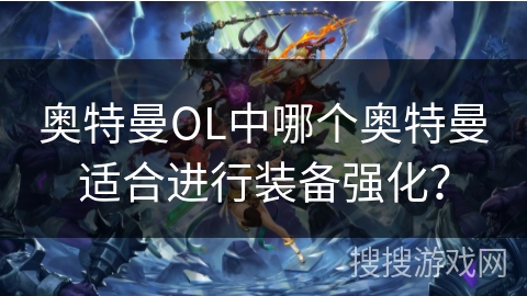 奥特曼OL中哪个奥特曼适合进行装备强化？