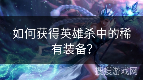 如何获得英雄杀中的稀有装备？