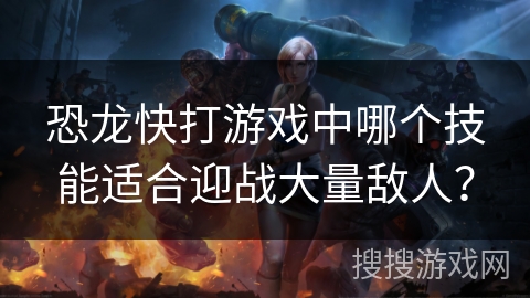 恐龙快打游戏中哪个技能适合迎战大量敌人？