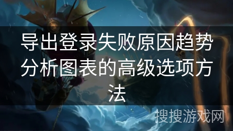 导出登录失败原因趋势分析图表的高级选项方法