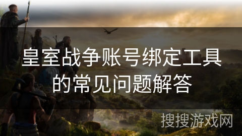 皇室战争账号绑定工具的常见问题解答
