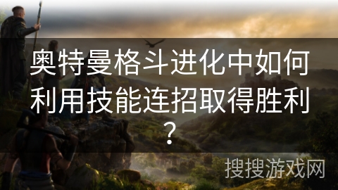 奥特曼格斗进化中如何利用技能连招取得胜利？