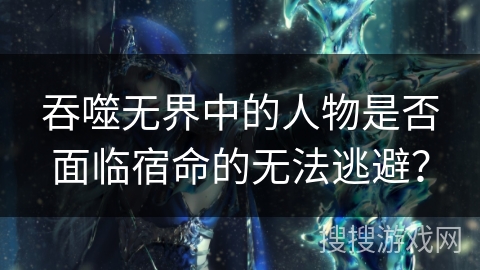 吞噬无界中的人物是否面临宿命的无法逃避？