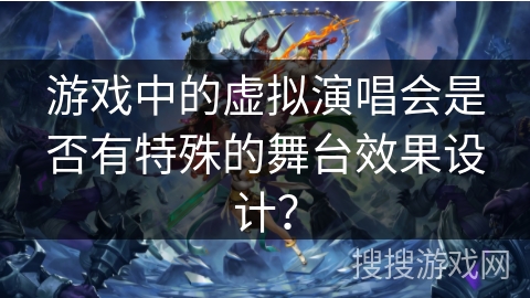 游戏中的虚拟演唱会是否有特殊的舞台效果设计？